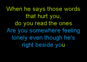 When he says those words
that hurt you,
do you read the ones
Are you somewhere feeling
lonely even though he's
right beside you