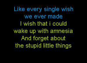 Like every single wish
we ever made
I wish that i could
wake up with amnesia
And forget about
the stupid little things

g