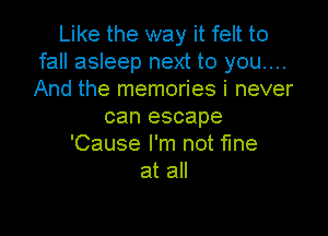 Like the way it felt to
fall asleep next to you....
And the memories i never

can escape

'Cause I'm not fine
at all