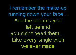 I remember the make-up
running down your face...
And the dreams you
left behind
you didn't need them...
Like every single wish
we ever made