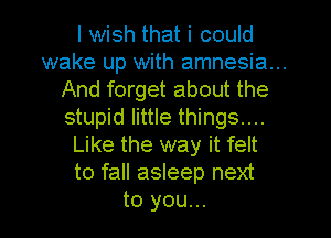 I wish that i could
wake up with amnesia...
And forget about the
stupid little things...
Like the way it felt
to fall asleep next
to you...