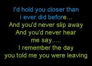 I'd hold you closer than
i ever did before...
And you'd never slip away
And you'd never hear
me say .....
I remember the day
you told me you were leaving