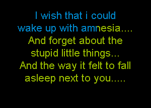 I wish that i could
wake up with amnesia...
And forget about the
stupid little things...
And the way it felt to fall
asleep next to you .....