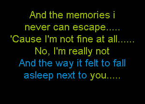 And the memories i
never can escape .....
'Cause I'm not fine at all ......
No, I'm really not
And the way it felt to fall
asleep next to you .....