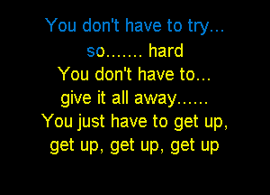 You don't have to try...

so ....... hard
You don't have to...

give it all away ......
You just have to get up,

get up, get up, get up