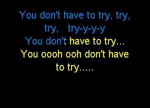 You don't have to try, try,
try, try-y-y-y
You don't have to try...

You oooh ooh don't have
to try .....