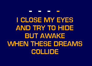 I CLOSE MY EYES
AND TRY TO HIDE
BUT AWAKE
WHEN THESE DREAMS
COLLIDE