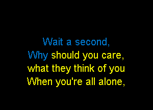 Wait a second,

Why should you care,
what they think of you
When you're all alone,