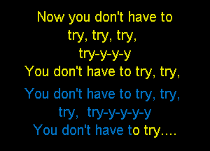 Now you don't have to
try, try, try,
tW-y-Y-y
You don't have to try, try,

You don't have to try, try,
try, try-y-y-y-y
You don't have to try....
