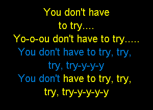 You don't have
to try....
Yo-o-ou don't have to try .....
You don't have to try, try,

try, tW-Y-Y-y
You don't have to try, try,
try, try-Y-Y-Y-y