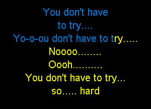 You don't have
to try. . ..
Yo-o-ou don't have to try .....
Noooo ........

Oooh ..........
You don't have to try...
so ..... hard