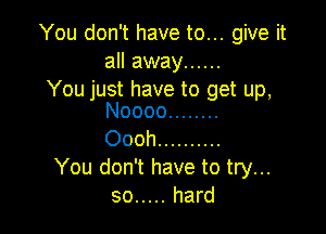 You don't have to... give it
all away ......
You just have to get up,

Noooo ........
Oooh ..........

You don't have to try...
so ..... hard