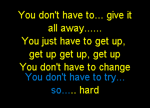 You don't have to... give it
all away ......
You just have to get up,

get up get up, get up

You don't have to change
You don't have to try...

so ..... hard I