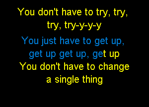 You don't have to try, try,
W. try-y-y-y
You just have to get up,

get up get up, get up
You don't have to change

a single thing