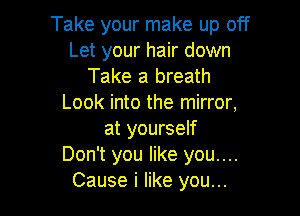 Take your make up off
Let your hair down
Take a breath
Look into the mirror,

at yourself
Don't you like you....
Cause i like you...