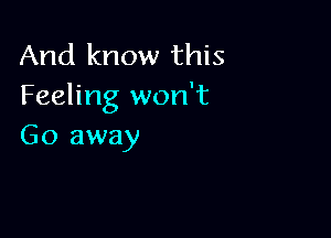 And know this
Feeling won't

Go away