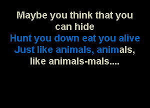 Maybe you think that you
can hide
Hunt you down eat you alive
Just like animals, animals,
like animals-mals....