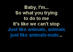 Baby, I'm...
So what you trying
to do to me
It's like we can't stop

Just like animals, animals
just like animaIs-mals...