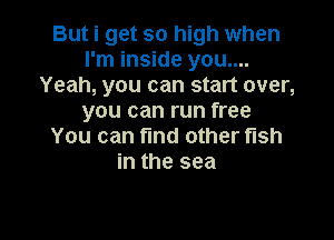 But i get so high when
I'm inside you....
Yeah, you can start over,
you can run free

You can find other fish
in the sea