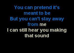 You can pretend it's
meant to be
But you can't stay away
from me

I can still hear you making
that sound