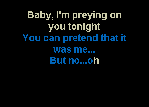 Baby, I'm preying on
you tonight
You can pretend that it
was me...

But no...oh