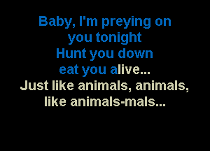 Baby, I'm preying on
you tonight
Hunt you down
eat you alive...

Just like animals, animals,
like animaIs-mals...