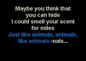 Maybe you think that
you can hide
I could smell your scent
for miles

Just like animals, animals,
like animaIs-mals...