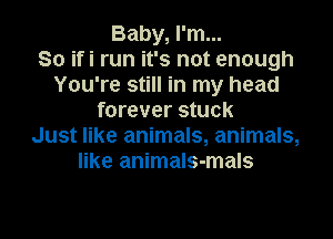 Baby, I'm...

So ifi run it's not enough
You're still in my head
forever stuck
Just like animals, animals,
like animals-mals