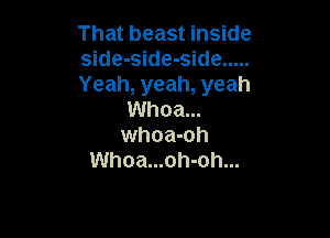 That beast inside

side-side-side .....

Yeah, yeah, yeah
Whoa...

whoa-oh
Whoa...oh-oh...
