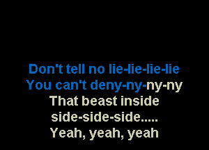 Don't tell no lie-lie-Iie-lie

You can't deny-ny-ny-ny
That beast inside
side-side-side .....
Yeah, yeah, yeah