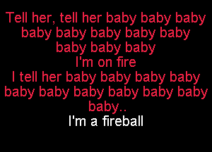 Tell her, tell her baby baby baby
baby baby baby baby baby
baby baby baby
I'm on fire
I tell her baby baby baby baby
baby baby baby baby baby baby
baby

I'm a fireball