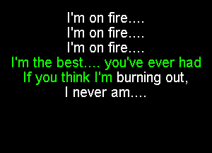 I'm on fire....
I'm on fire....
I'm on fire....
I'm the best... you've ever had

If you think I'm burning out,
I never am....