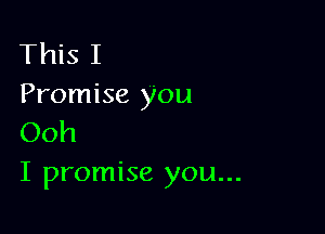 This I
Promise you

Ooh
I promise you...