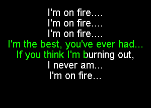 I'm on fire....
I'm on fire....
I'm on fire....
I'm the best, you've ever had...

If you think I'm burning out,
I never am...
I'm on fire...