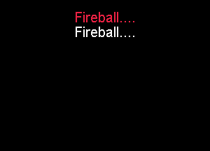 Fireball. . ..
Fireball.