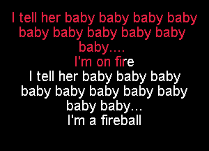 I tell her baby baby baby baby
baby baby baby baby baby
babyuu
I'm on fire
I tell her baby baby baby
baby baby baby baby baby
baby baby...

I'm a fireball