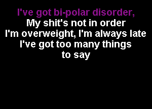 I've got bi-polar disorder,
My shit's not in order
I'm overweight, I'm always late
I've got too many things
to say
