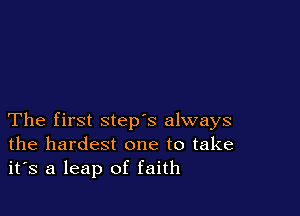 The first step's always
the hardest one to take
it's a leap of faith