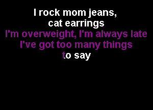 I rock mom jeans,
cat earrings
I'm overweight, I'm always late
I've got too many things

to say