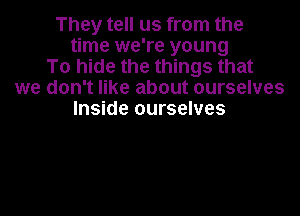 They tell us from the
time we're young
To hide the things that
we don't like about ourselves

Inside ourselves