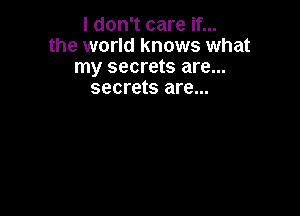I don't care if...
the world knows what
my secrets are...
secrets are...