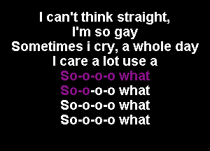 I can't think straight,
I'm so gay
Sometimes i cry, a whole day
I care a lot use a

So-o-o-o what
So-o-o-o what
So-o-o-o what
So-o-o-o what