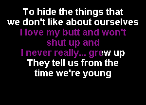 To hide the things that
we don't like about ourselves
I love my butt and won't
shut up and
I never really... grew up
They tell us from the
time we're young