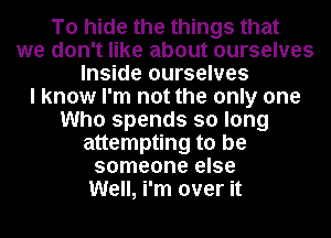 To hide the things that
we don't like about ourselves
Inside ourselves
I know I'm not the only one
Who spends so long
attempting to be
someone else
Well, i'm over it