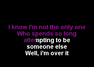 I know I'm not the only one

Who spends so long
attempting to be
someone else
Well, i'm over it