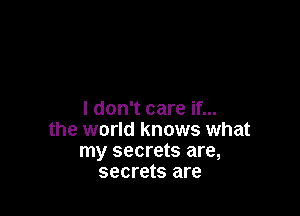 I don't care if...
the world knows what
my secrets are,
secrets are