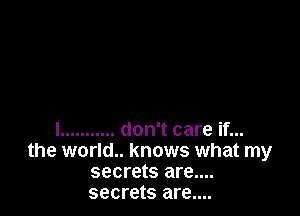 l ........... don't care if...
the world.. knows what my
secrets are....
secrets are....