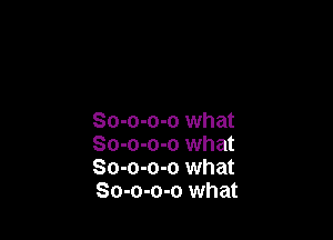 So-o-o-o what
So-o-o-o what
So-o-o-o what
So-o-o-o what