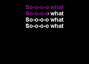 So-o-o-o what
So-o-o-o what
So-o-o-o what
So-o-o-o what