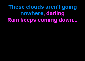 These clouds aren't going
nowhere, darling
Rain keeps coming down...